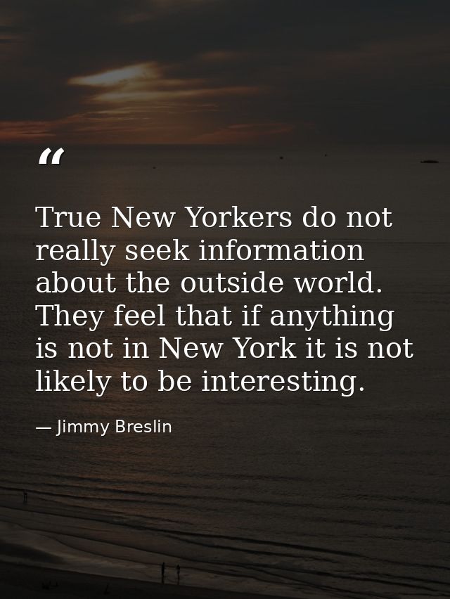 True New Yorkers do not really seek information about the outside world. They feel that if anything is not in New York i — Jimmy Breslin