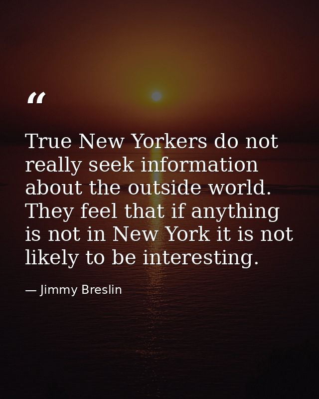 True New Yorkers do not really seek information about the outside world. They feel that if anything is not in New York i — Jimmy Breslin