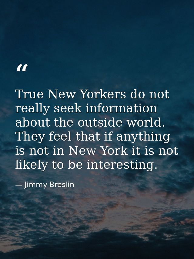 True New Yorkers do not really seek information about the outside world. They feel that if anything is not in New York i — Jimmy Breslin