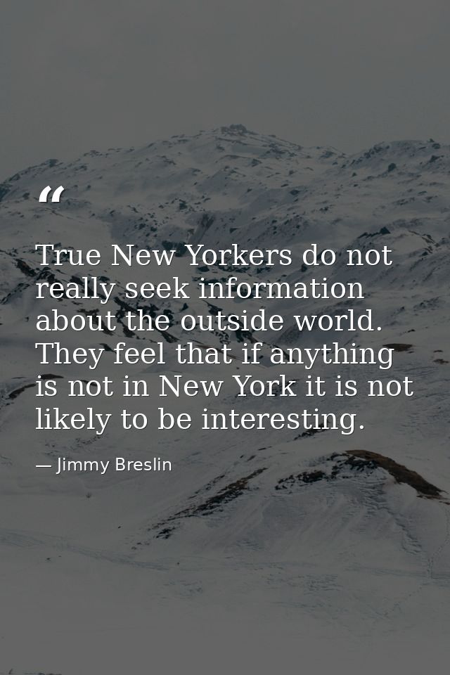 True New Yorkers do not really seek information about the outside world. They feel that if anything is not in New York i — Jimmy Breslin