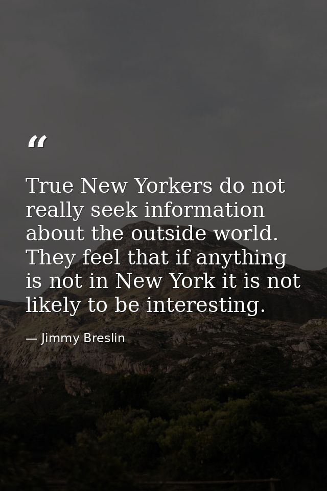 True New Yorkers do not really seek information about the outside world. They feel that if anything is not in New York i — Jimmy Breslin