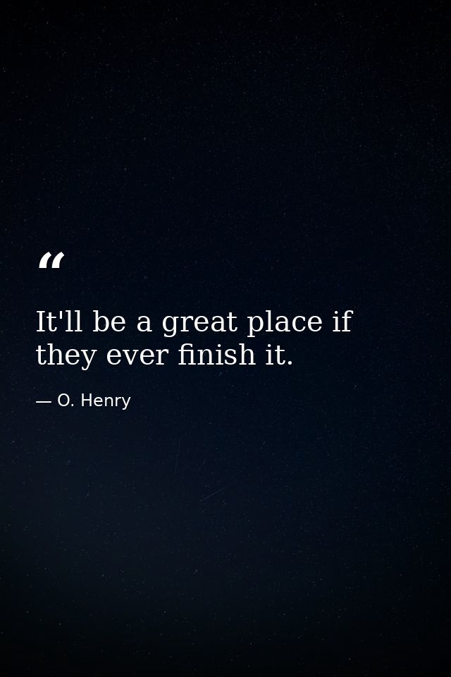 It'll be a great place if they ever finish it. — O. Henry