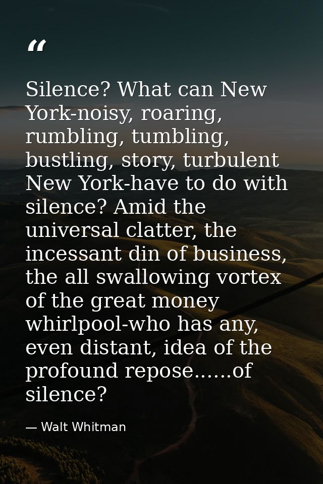 Silence? What can New York-noisy, roaring, rumbling, tumbling, bustling, story, turbulent New York-have to do with silen — Walt Whitman
