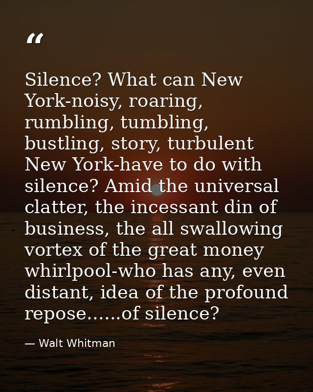 Silence? What can New York-noisy, roaring, rumbling, tumbling, bustling, story, turbulent New York-have to do with silen — Walt Whitman