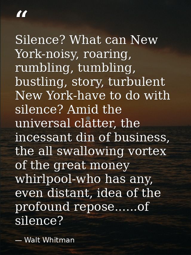 Silence? What can New York-noisy, roaring, rumbling, tumbling, bustling, story, turbulent New York-have to do with silen — Walt Whitman