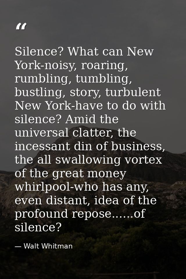 Silence? What can New York-noisy, roaring, rumbling, tumbling, bustling, story, turbulent New York-have to do with silen — Walt Whitman