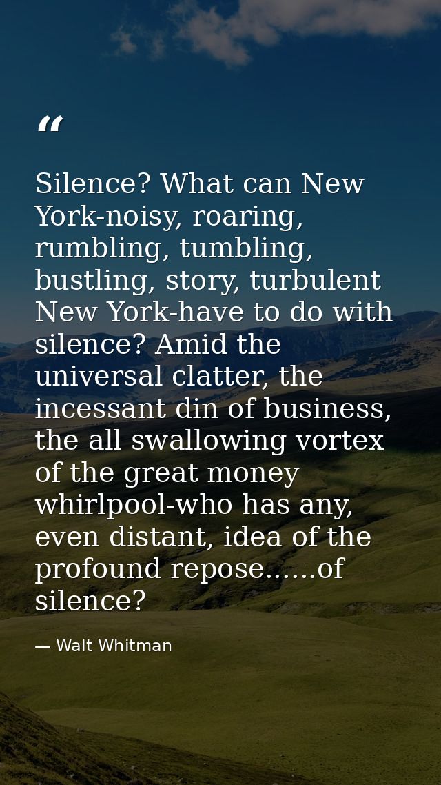 Silence? What can New York-noisy, roaring, rumbling, tumbling, bustling, story, turbulent New York-have to do with silen — Walt Whitman