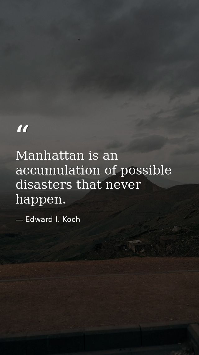Manhattan is an accumulation of possible disasters that never happen. — Edward I. Koch