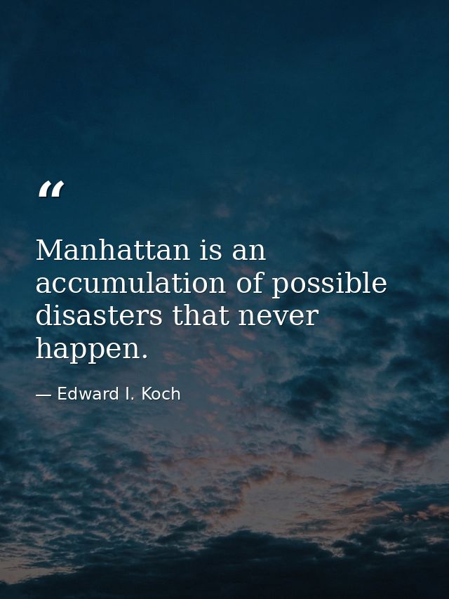 Manhattan is an accumulation of possible disasters that never happen. — Edward I. Koch