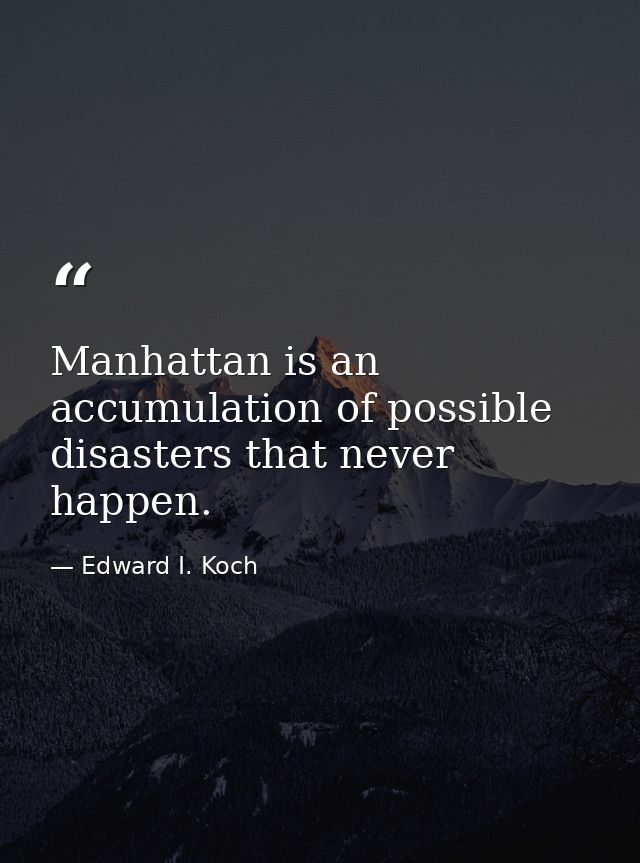 Manhattan is an accumulation of possible disasters that never happen. — Edward I. Koch