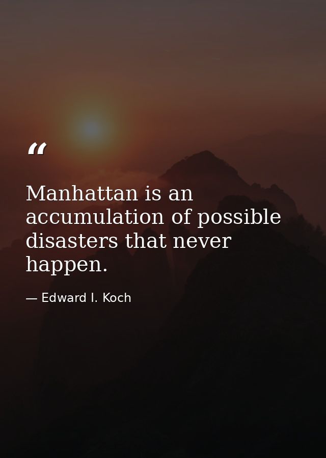 Manhattan is an accumulation of possible disasters that never happen. — Edward I. Koch