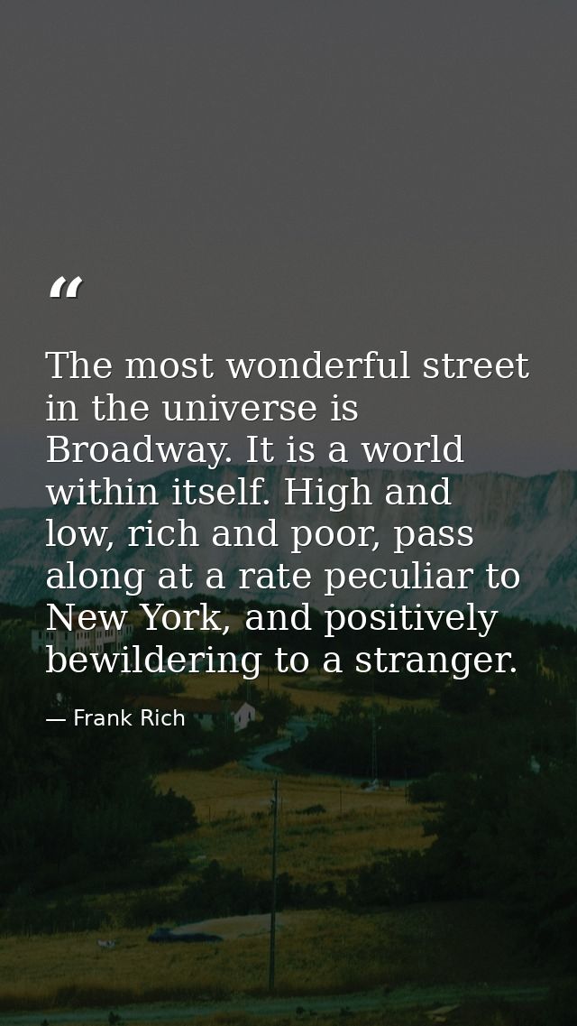 The most wonderful street in the universe is Broadway. It is a world within itself. High and low, rich and poor, pass al — Frank Rich