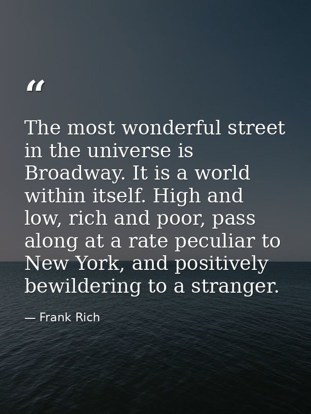 The most wonderful street in the universe is Broadway. It is a world within itself. High and low, rich and poor, pass al — Frank Rich