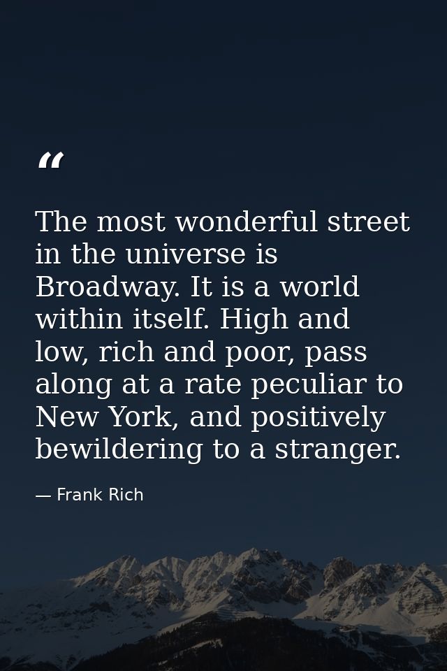 The most wonderful street in the universe is Broadway. It is a world within itself. High and low, rich and poor, pass al — Frank Rich