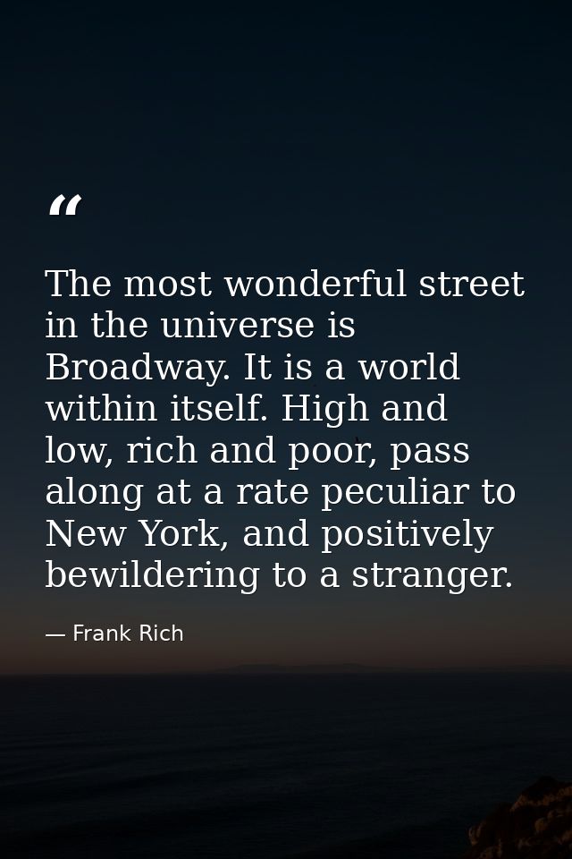 The most wonderful street in the universe is Broadway. It is a world within itself. High and low, rich and poor, pass al — Frank Rich