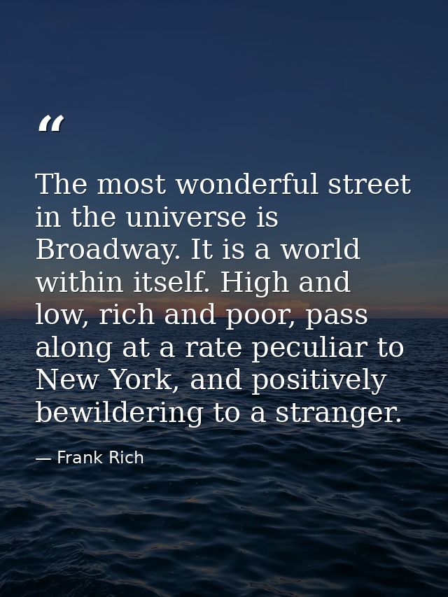 The most wonderful street in the universe is Broadway. It is a world within itself. High and low, rich and poor, pass al — Frank Rich