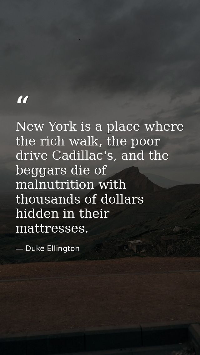 New York is a place where the rich walk, the poor drive Cadillac's, and the beggars die of malnutrition with thousands o — Duke Ellington