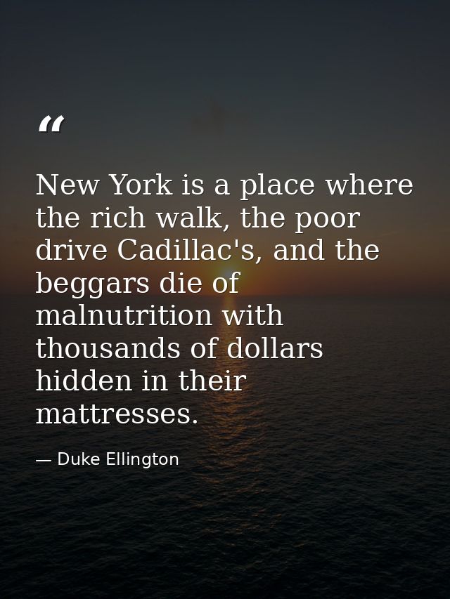 New York is a place where the rich walk, the poor drive Cadillac's, and the beggars die of malnutrition with thousands o — Duke Ellington