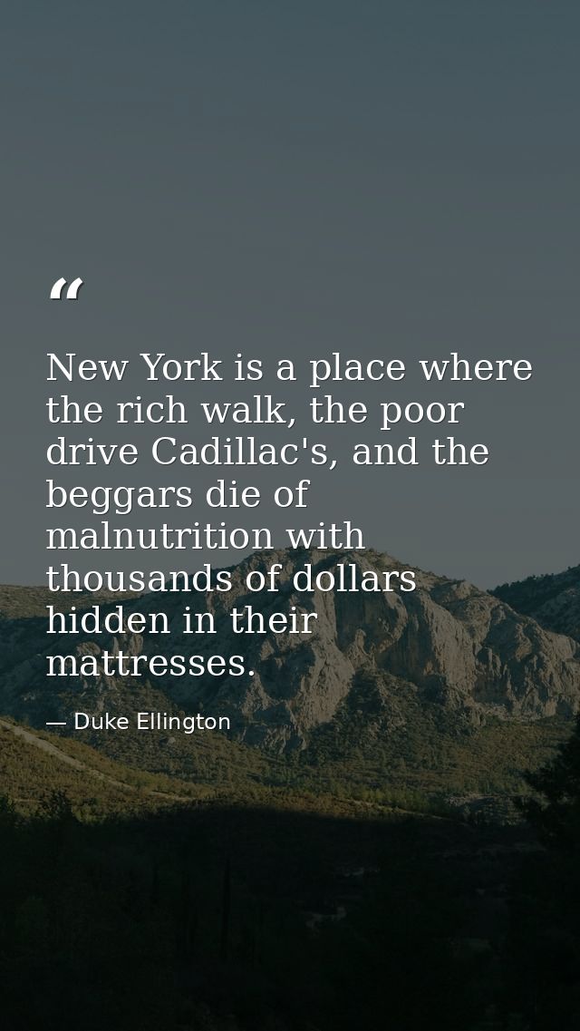 New York is a place where the rich walk, the poor drive Cadillac's, and the beggars die of malnutrition with thousands o — Duke Ellington