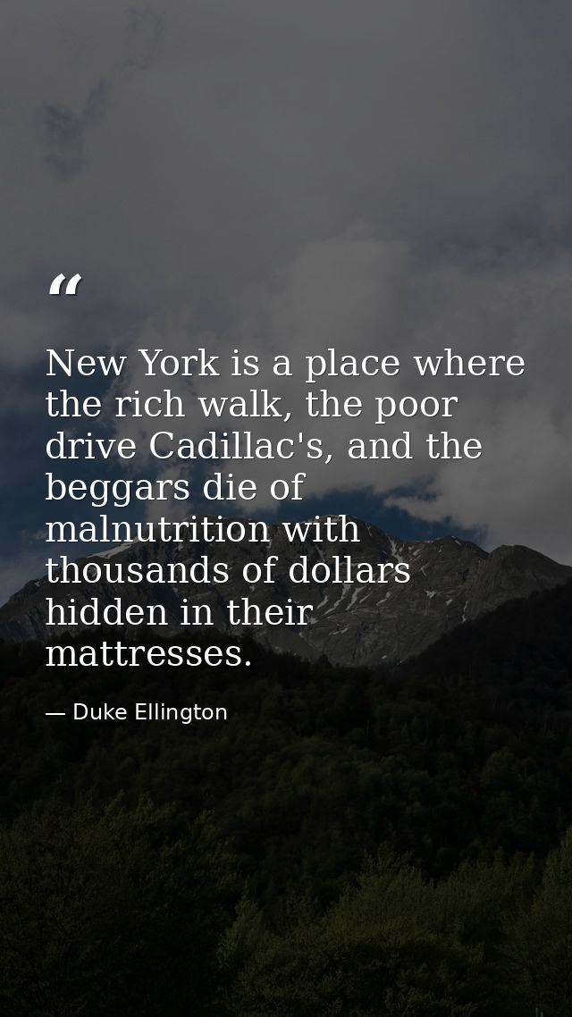 New York is a place where the rich walk, the poor drive Cadillac's, and the beggars die of malnutrition with thousands o — Duke Ellington