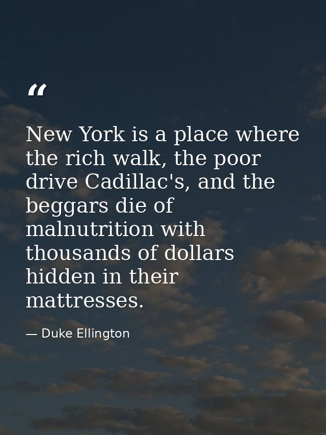 New York is a place where the rich walk, the poor drive Cadillac's, and the beggars die of malnutrition with thousands o — Duke Ellington