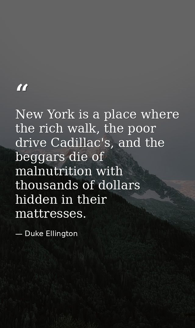 New York is a place where the rich walk, the poor drive Cadillac's, and the beggars die of malnutrition with thousands o — Duke Ellington