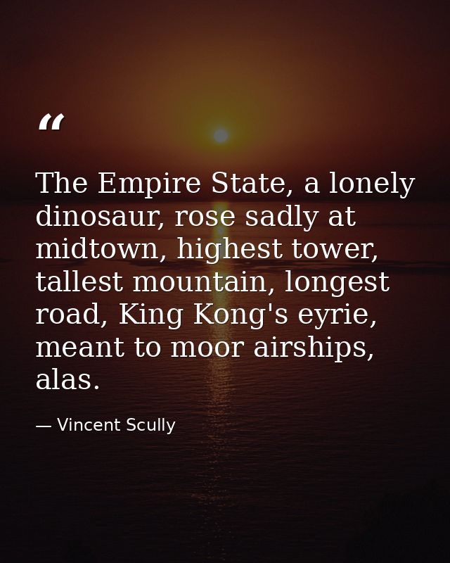 The Empire State, a lonely dinosaur, rose sadly at midtown, highest tower, tallest mountain, longest road, King Kong's e — Vincent Scully