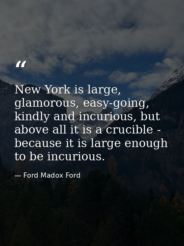 New York is large, glamorous, easy-going, kindly and incurious, but above all it is a crucible - because it is large eno — Ford Madox Ford