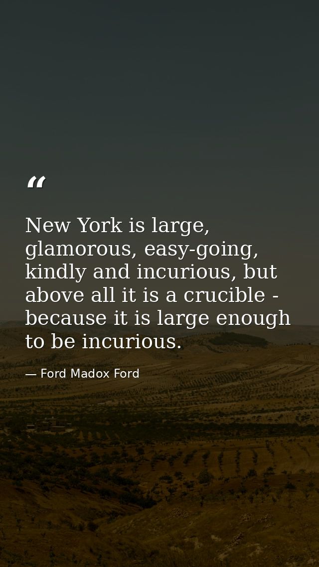 New York is large, glamorous, easy-going, kindly and incurious, but above all it is a crucible - because it is large eno — Ford Madox Ford