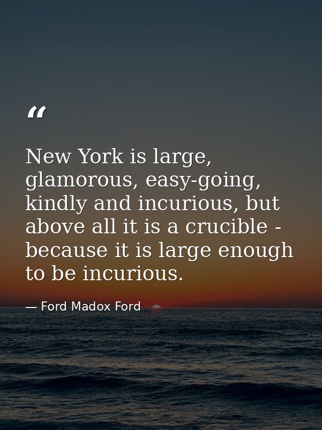 New York is large, glamorous, easy-going, kindly and incurious, but above all it is a crucible - because it is large eno — Ford Madox Ford