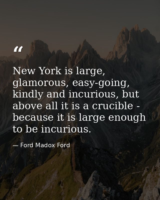 New York is large, glamorous, easy-going, kindly and incurious, but above all it is a crucible - because it is large eno — Ford Madox Ford