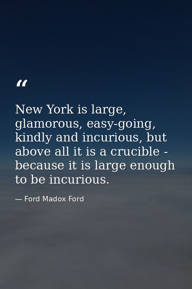 New York is large, glamorous, easy-going, kindly and incurious, but above all it is a crucible - because it is large eno — Ford Madox Ford