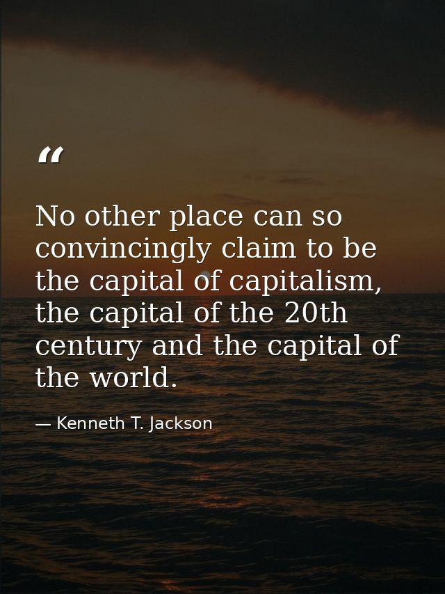 No other place can so convincingly claim to be the capital of capitalism, the capital of the 20th century and the capita — Kenneth T. Jackson