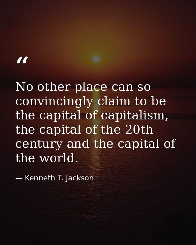 No other place can so convincingly claim to be the capital of capitalism, the capital of the 20th century and the capita — Kenneth T. Jackson
