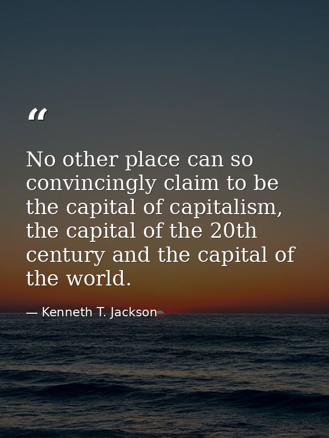 No other place can so convincingly claim to be the capital of capitalism, the capital of the 20th century and the capita — Kenneth T. Jackson
