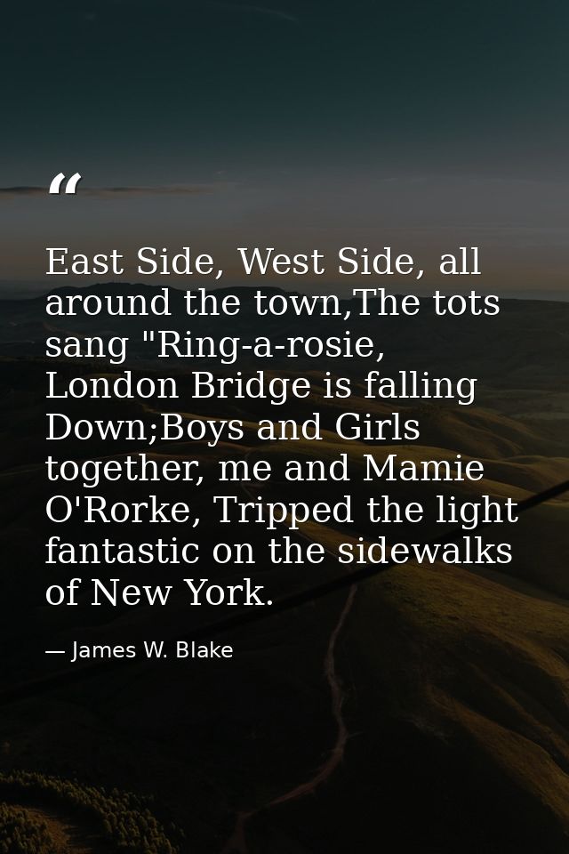 East Side, West Side, all around the town,The tots sang "Ring-a-rosie, London Bridge is falling Down;Boys and Girls toge — James W. Blake