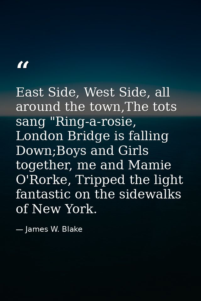 East Side, West Side, all around the town,The tots sang "Ring-a-rosie, London Bridge is falling Down;Boys and Girls toge — James W. Blake