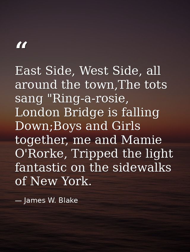 East Side, West Side, all around the town,The tots sang "Ring-a-rosie, London Bridge is falling Down;Boys and Girls toge — James W. Blake