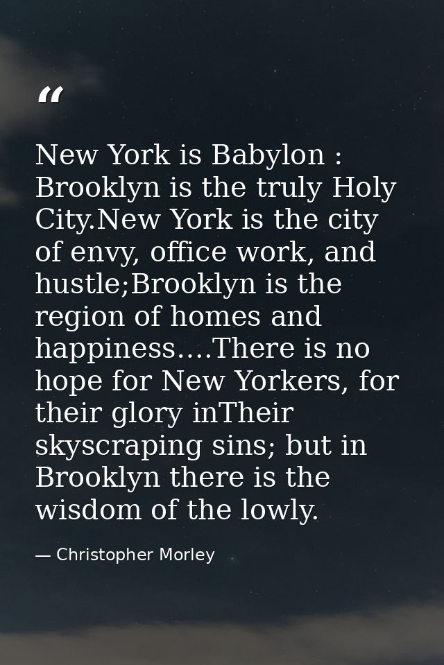 New York is Babylon : Brooklyn is the truly Holy City.New York is the city of envy, office work, and hustle;Brooklyn is  — Christopher Morley