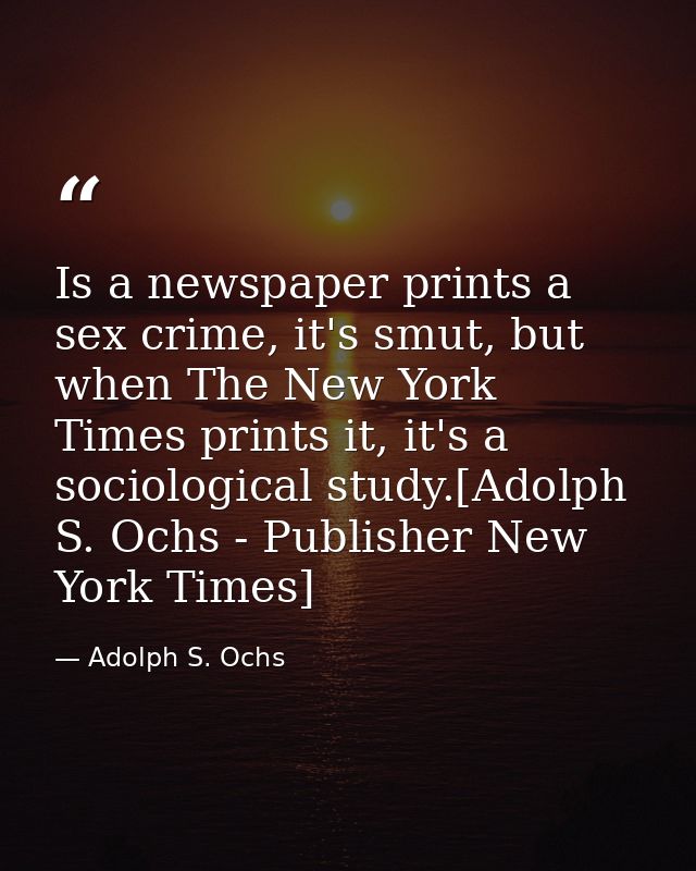 Is a newspaper prints a sex crime, it's smut, but when The New York Times prints it, it's a sociological study.[Adolph S — Adolph S. Ochs