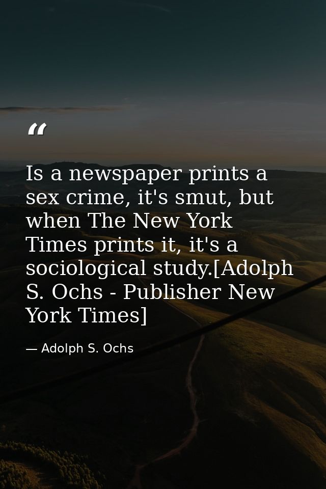 Is a newspaper prints a sex crime, it's smut, but when The New York Times prints it, it's a sociological study.[Adolph S — Adolph S. Ochs