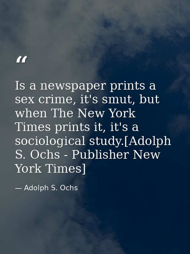 Is a newspaper prints a sex crime, it's smut, but when The New York Times prints it, it's a sociological study.[Adolph S — Adolph S. Ochs