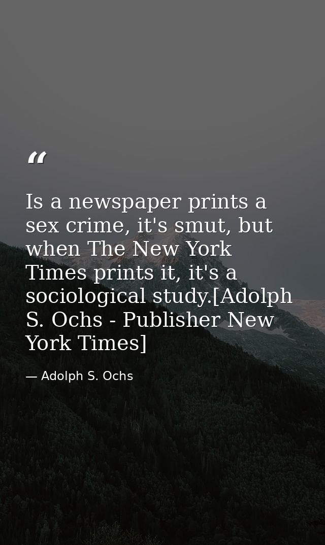 Is a newspaper prints a sex crime, it's smut, but when The New York Times prints it, it's a sociological study.[Adolph S — Adolph S. Ochs