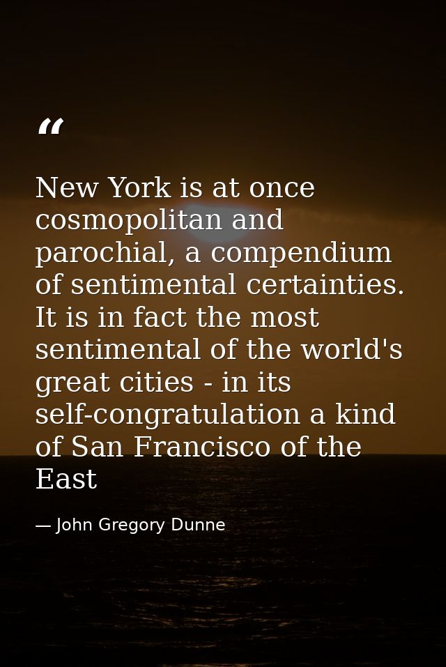 New York is at once cosmopolitan and parochial, a compendium of sentimental certainties. It is in fact the most sentimen — John Gregory Dunne