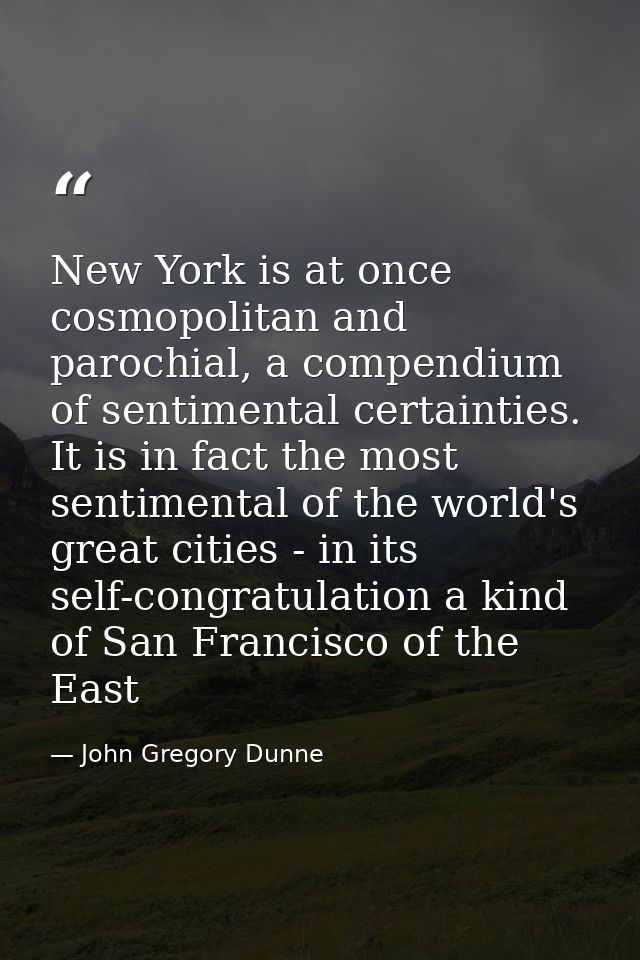 New York is at once cosmopolitan and parochial, a compendium of sentimental certainties. It is in fact the most sentimen — John Gregory Dunne