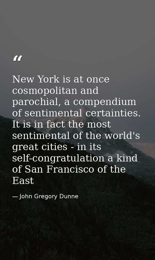 New York is at once cosmopolitan and parochial, a compendium of sentimental certainties. It is in fact the most sentimen — John Gregory Dunne