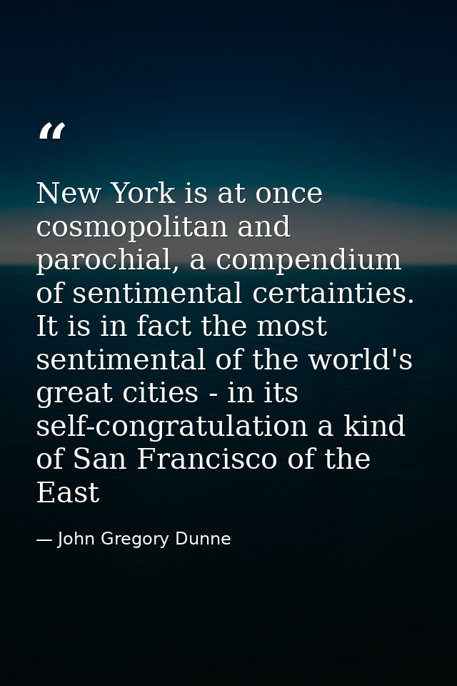 New York is at once cosmopolitan and parochial, a compendium of sentimental certainties. It is in fact the most sentimen — John Gregory Dunne