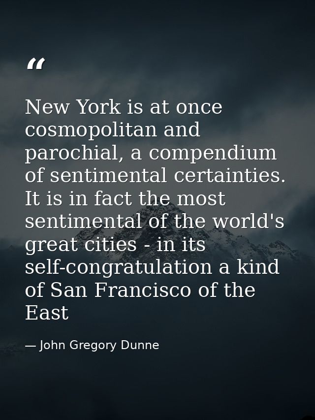New York is at once cosmopolitan and parochial, a compendium of sentimental certainties. It is in fact the most sentimen — John Gregory Dunne