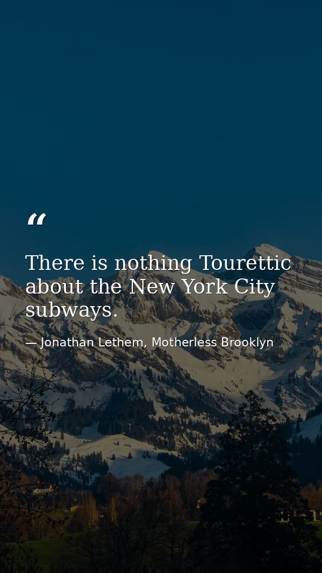 There is nothing Tourettic about the New York City subways. — Jonathan Lethem, Motherless Brooklyn