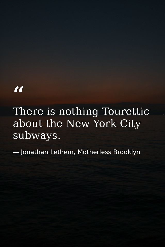There is nothing Tourettic about the New York City subways. — Jonathan Lethem, Motherless Brooklyn